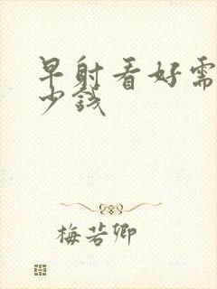 早射看好需要多少钱