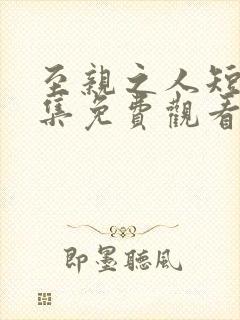 至亲之人短剧全集免费观看