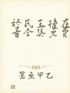 于氏王后在线观看全集免费