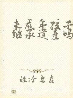 未成年孩子可以继承遗产吗