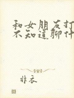 和女朋友打电话不知道聊什么,怎么办