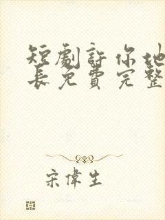 短剧许你地久婚长免费完整版