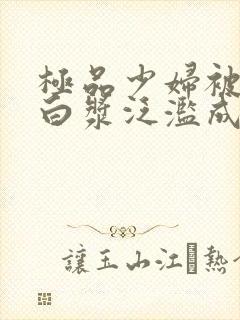 极品少妇被猛得白浆泛滥成灾