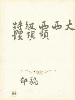 特级西西大胆人体视频