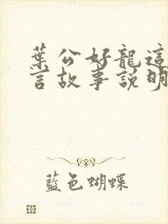 叶公好龙这个寓言故事说明什么道理