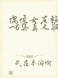 偶像女友动漫1~6集真人版