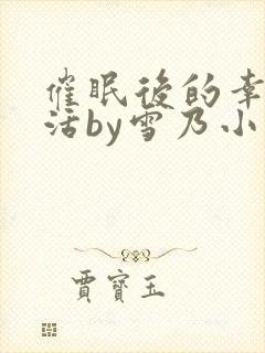 催眠后的幸福生活by雪乃小说免费阅读