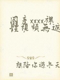 国产xxxx裸体视频无遮挡