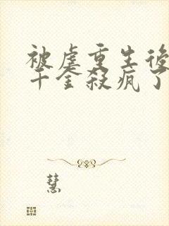 被虐重生后,真千金杀疯了全本下载