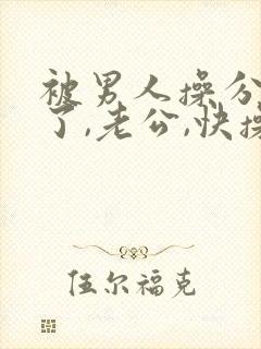 被男人操分爽死了,老公,快操我,啊啊啊