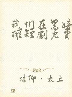 我们在黑暗中相拥短剧免费观看