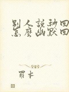 别人说秒回信息怎么幽默回复