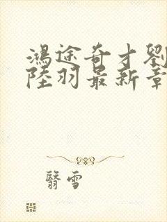 鸿途奇才刘云峰陆羽最新章节