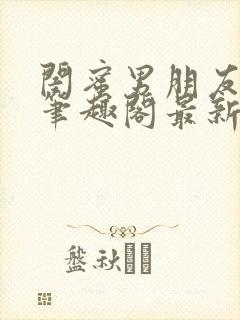 闺蜜男朋友上错笔趣阁最新章节更新