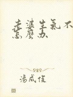 老婆生气不理人怎么办