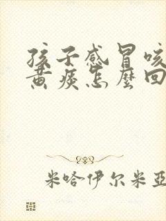 孩子感冒咳嗽咳黄痰怎么回事