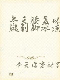 冬天膝盖以下小腿到脚冰凉