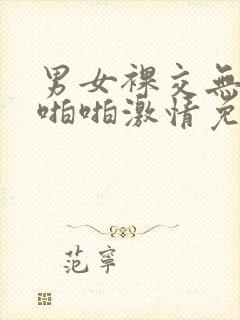 男女裸交无遮挡啪啪激情免费