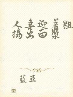 人妻迎着粗大被捣出白浆