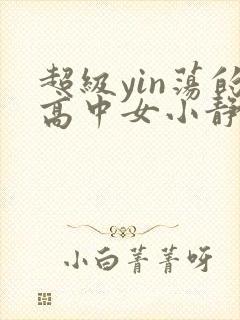 超级yin荡的高中女小静最新章节