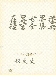 在异世界迷宫开后宫全集无乱码