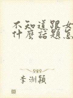 不知道跟女生聊什么话题怎么办