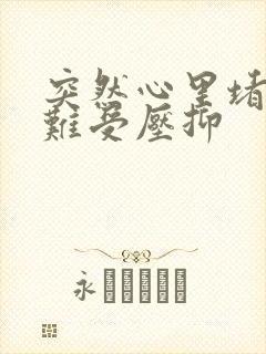 突然心里堵得慌难受压抑