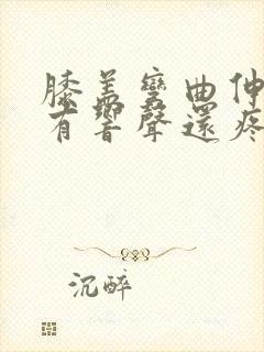 膝盖弯曲伸直时有响声还疼