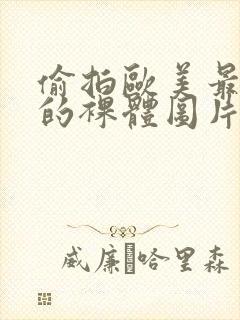 偷拍欧美最大胆的裸体图片