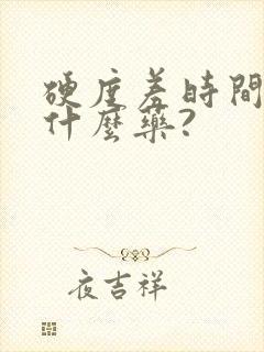 硬度差时间短吃什么药?