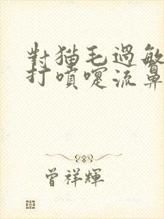 对猫毛过敏一直打喷嚏流鼻涕怎么办