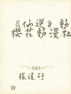 《仙逆》动漫,樱花动漫社