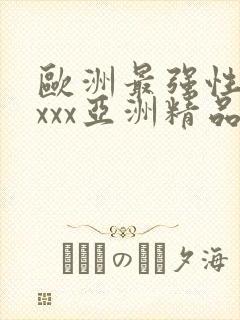 欧洲最强性xxxxx亚洲精品