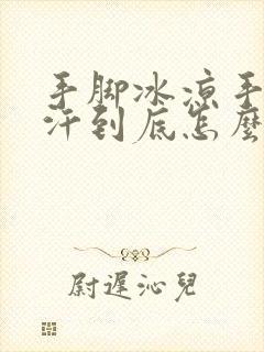 手脚冰凉手心出汗到底怎么回事