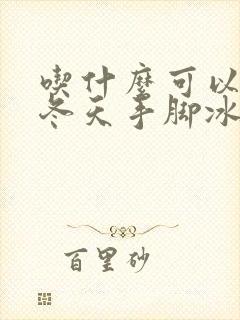 吃什么可以改善冬天手脚冰凉