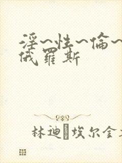 淫~性~伦~欲俄罗斯