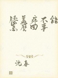 膝盖疼不能回弯怎么回事