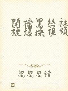 开档黑丝袜美女被爆操视频在线观看