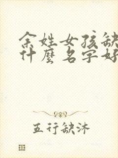 余姓女孩缺火取什么名字好