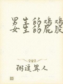 男生的鸡鸡插到女生的屁股里视频