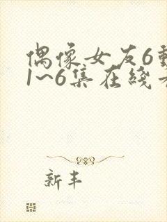 偶像女友6动漫1~6集在线看封面