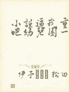 小说逼我重生是吧幼儿园一把手全篇