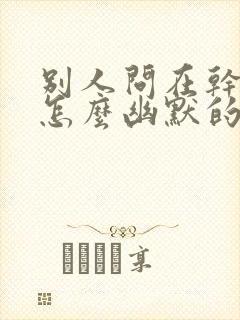 别人问在干嘛呢怎么幽默的回答