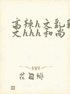 高辣h文乱乳h文hhh和尚