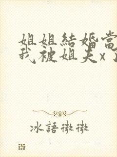 姐姐结婚当晚,我被姐夫x了