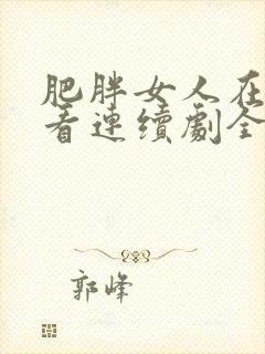 肥胖女人在线观看连续剧全集高清