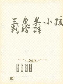 三岁半小孩离婚判给谁