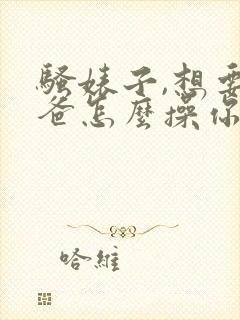 骚婊子,想要爸爸怎么操你才会爽