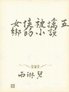 女侠被擒五花大绑的小说