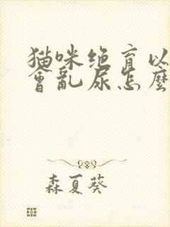 猫咪绝育以后还会乱尿怎么办